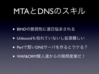 MTAとDNSのスキル
• BINDの脆弱性に連日悩まされる
• Unboundも枯れていないし拡張難しい
• Perlで堅いDNSサーバを作るとウケる？
• WAF&ORM賢人達からの 間産業だ！

 