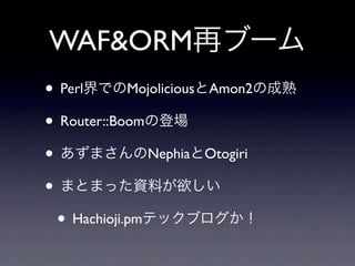 WAF&ORM再ブーム
• Perl界でのMojoliciousとAmon2の成熟
• Router::Boomの登場
• あずまさんのNephiaとOtogiri
• まとまった資料が欲しい
• Hachioji.pmテックブログか！

 