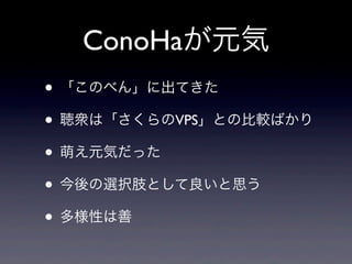 ConoHaが元気
• 「このべん」に出てきた
• 聴衆は「さくらのVPS」との比較ばかり
• 萌え元気だった
• 今後の選択肢として良いと思う
• 多様性は善

 