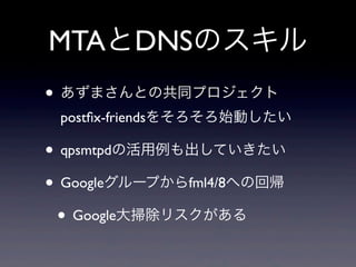 MTAとDNSのスキル
• あずまさんとの共同プロジェクト
postﬁx-friendsをそろそろ始動したい

• qpsmtpdの活用例も出していきたい
• Googleグループからfml4/8への回帰
• Google大掃除リスクがある

 