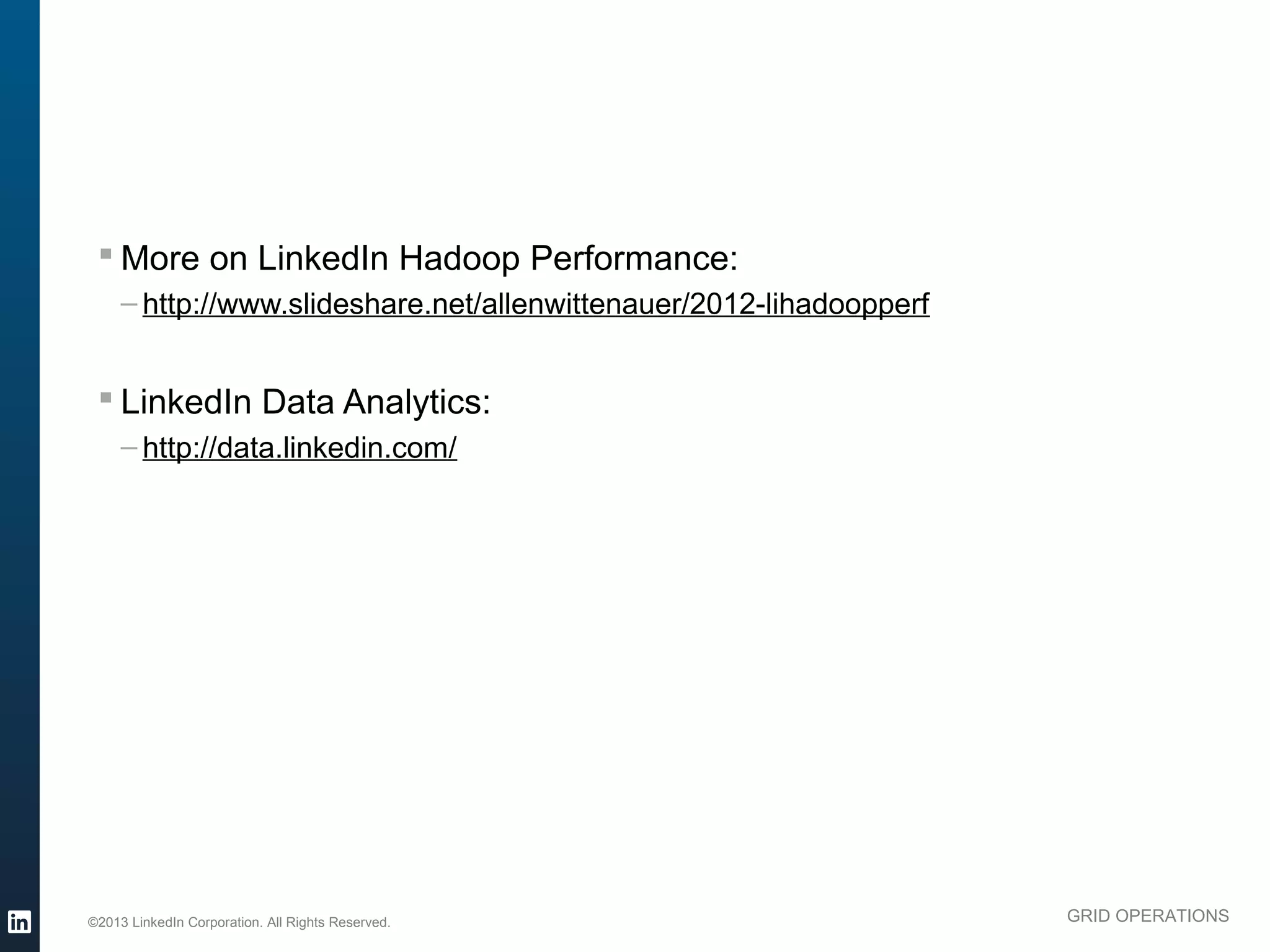§ More on LinkedIn Hadoop Performance:
               – http://www.slideshare.net/allenwittenauer/2012-lihadoopperf


           § LinkedIn Data Analytics:
               – http://data.linkedin.com/




          ©2013 LinkedIn Corporation. All Rights Reserved.                     GRID OPERATIONS

Wednesday, March 20, 13
 