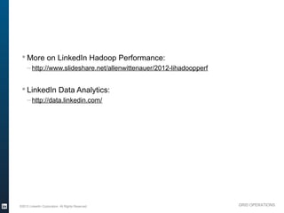 § More on LinkedIn Hadoop Performance:
               – http://www.slideshare.net/allenwittenauer/2012-lihadoopperf


           § LinkedIn Data Analytics:
               – http://data.linkedin.com/




          ©2013 LinkedIn Corporation. All Rights Reserved.                     GRID OPERATIONS

Wednesday, March 20, 13
 