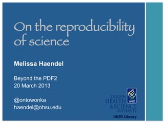 On the reproducibility
of science
Melissa Haendel
Beyond the PDF2
20 March 2013
@ontowonka
haendel@ohsu.edu
 