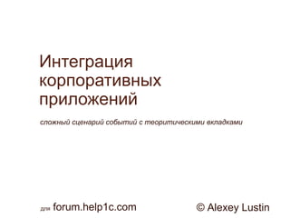 Интеграция
корпоративных
приложений
сложный сценарий событий с теоритическими вкладками

для

forum.help1c.com

© Alexey Lustin

 