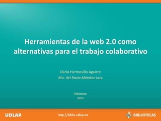 Herramientas de la web 2.0 como
alternativas para el trabajo colaborativo
Darío Hermosillo Aguirre
Ma. del Rocío Méndez Lara
Biblioteca
2013
 