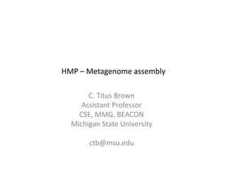 C. Titus Brown
Assistant Professor
CSE, MMG, BEACON
Michigan State University
ctb@msu.edu
HMP – Metagenome assembly
 