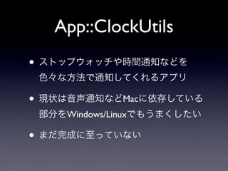 App::ClockUtils
• ストップウォッチや時間通知などを
色々な方法で通知してくれるアプリ

• 現状は音声通知などMacに依存している
部分をWindows/Linuxでもうまくしたい

• まだ完成に至っていない

 