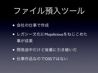 ファイル預入ツール
• 会社の仕事で作成
• レガシー文化にMojoliciousをねじこめた
事が成果

• 開発途中だけど後輩に引き継いだ
• 仕事作品なのでOSSではない

 