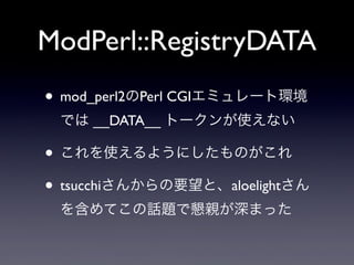 ModPerl::RegistryDATA
• mod_perl2のPerl CGIエミュレート環境
では __DATA__ トークンが使えない

• これを使えるようにしたものがこれ
• tsucchiさんからの要望と、aloelightさん
を含めてこの話題で懇親が深まった

 