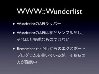 WWW::Wunderlist
• WunderlistのAPIラッパー
• WunderlistのAPIはまだシンプルだし、
それほど複雑なものではない

• Remember the Milkからのエクスポート
プログラムを書いているが、そちらの
方が難航中

 