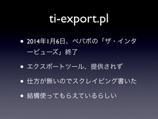 ti-export.pl
• 2014年1月6日、ペパボの「ザ・インタ
ービューズ」終了

• エクスポートツール、提供されず
• 仕方が無いのでスクレイピング書いた
• 結構使ってもらえているらしい

 