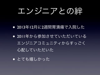 エンジニアとの絆
• 2013年12月に2週間胃潰瘍で入院した
• 2011年から参加させていただいている
エンジニアコミュニティからすっごく
心配していただいた

• とても嬉しかった

 
