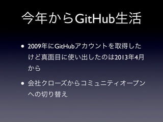今年からGitHub生活
• 2009年にGitHubアカウントを取得した
けど真面目に使い出したのは2013年4月
から

• 会社クローズからコミュニティオープン
への切り替え

 