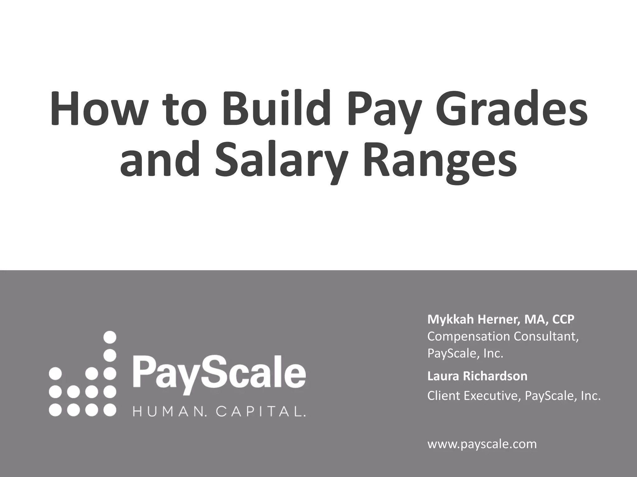 How to Build Pay Grades
and Salary Ranges
Mykkah Herner, MA, CCP
Compensation Consultant,
PayScale, Inc.
Laura Richardson
Client Executive, PayScale, Inc.
www.payscale.com

 