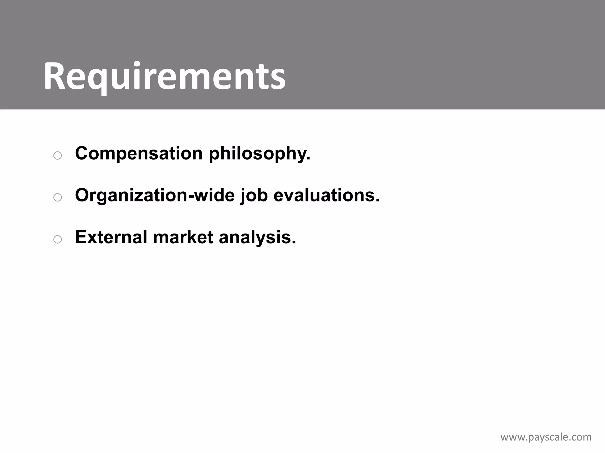 Requirements
o Compensation philosophy.
o Organization-wide job evaluations.
o External market analysis.

www.payscale.com

 