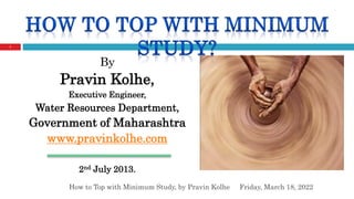 By
Pravin Kolhe,
Executive Engineer,
Water Resources Department,
Government of Maharashtra
www.pravinkolhe.com
2nd July 2013.
1
Friday, March 18, 2022
How to Top with Minimum Study, by Pravin Kolhe
 