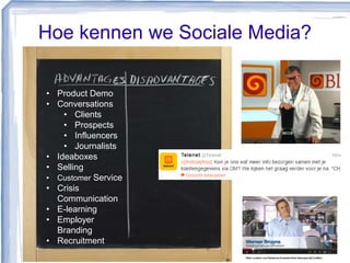 • Product Demo
• Conversations
• Clients
• Prospects
• Influencers
• Journalists
• Ideaboxes
• Selling
• Customer Service
• Crisis
Communication
• E-learning
• Employer
Branding
• Recruitment
Hoe kennen we Sociale Media?
 