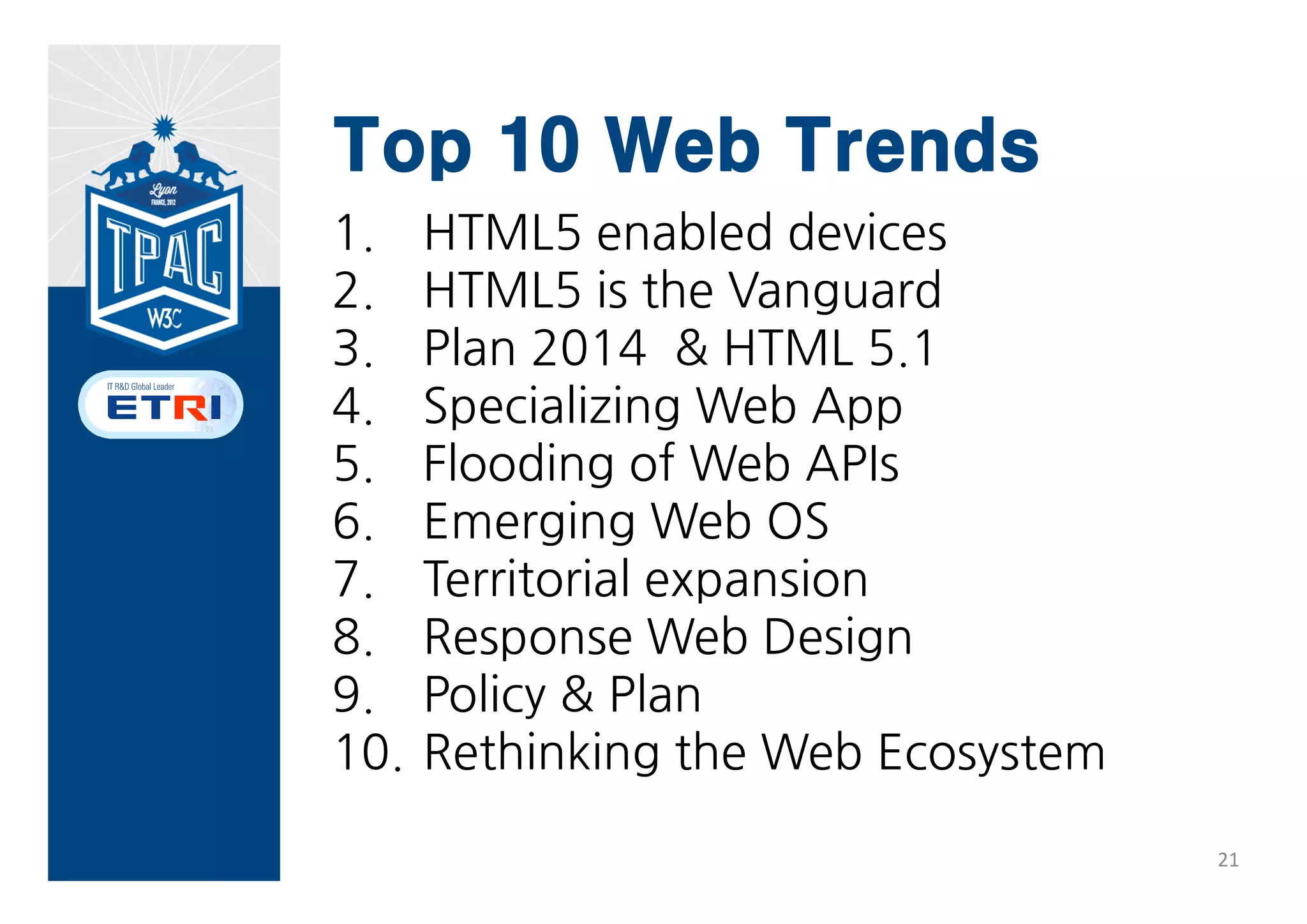 Top 10 Web Trends
1.    HTML5 enabled devices
2.    HTML5 is the Vanguard
3.    Plan 2014 & HTML 5.1
4.    Specializing Web App
5.    Flooding of Web APIs
6.    Emerging Web OS
7.    Territorial expansion
8.    Response Web Design
9.    Policy & Plan
10.   Rethinking the Web Ecosystem

                                     21
 