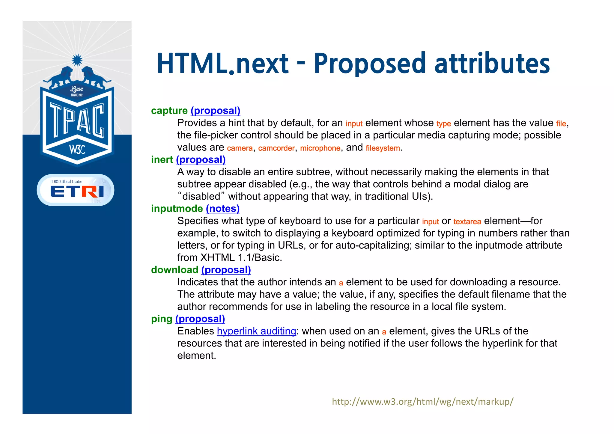 HTML.next
• The mission of the HTML Working
  Group is to continue the evolution
  of HTML.
• Media Source Extensions: allow JavaScript
  to generate media streams for playback
• Encrypted Media Extensions: enable
  playback of protected content extend
  media element to allow decryption key
  acquisition
• Canvas 2D Context additions
   – Ellipses, dashed lines
   – text on path, SVG matrix transforms
 