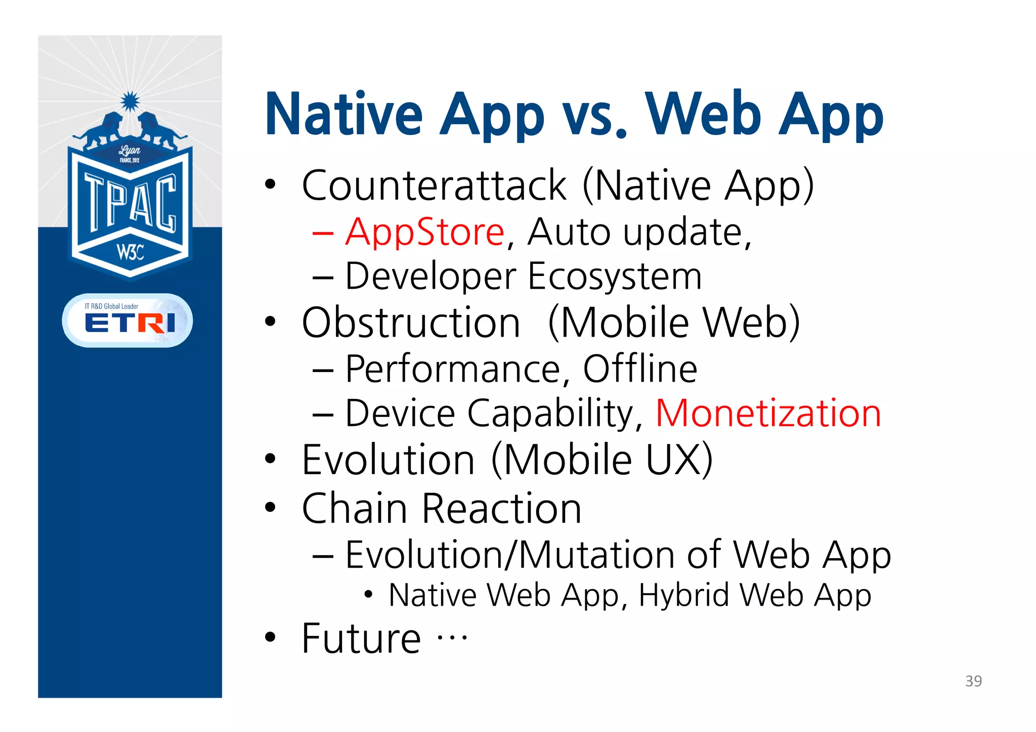 Native App vs. Web App
• Why App ?
  – Better Performance
  – Better UI
  – H/W Capability
  – Offline
  – Developer Support
  – Monetization
  – Enhanced Install/Update
                              38
 
