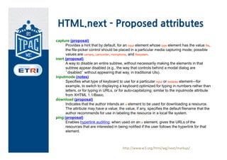 HTML.next
• The mission of the HTML Working
  Group is to continue the evolution
  of HTML.
• Media Source Extensions: allow JavaScript
  to generate media streams for playback
• Encrypted Media Extensions: enable
  playback of protected content extend
  media element to allow decryption key
  acquisition
• Canvas 2D Context additions
   – Ellipses, dashed lines
   – text on path, SVG matrix transforms
 