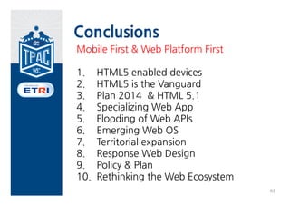 Other Top 10
•   HTML5 & Broadcasting/TV
•   Web based Signage
•   Web RTC API
•   Web Crypto API
•   Web NFC API
•   Web Intents
•   Web Push API
•   Web Driver API
•   ePub3 & ebook
•   Javascript & Framework, Tools

                                    62
 