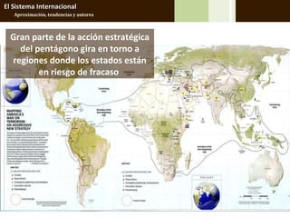 El Sistema Internacional
   Aproximación, tendencias y autores



  Gran parte de la acción estratégica
    del pentágono gira en torno a
  regiones donde los estados están
         en riesgo de fracaso
 
