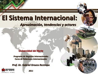 El Sistema Internacional:
          Aproximación, tendencias y actores




         Universidad del Norte
    Programa de Negocios Internacionales
     Curso de Relaciones Internacionales

   Prof. Dr. Gabriel Orozco Restrepo

                   2011
 