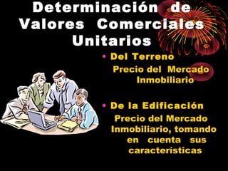 Determinación de
Valores Comerciales
Unitarios
• Del Terreno
Precio del Mercado
Inmobiliario
• De la Edificación
Precio del Mercado
Inmobiliario, tomando
en cuenta sus
características
 