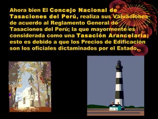 Ahora bien El Concejo Nacional de
Tasaciones del Perú, realiza sus Valuaciones
de acuerdo al Reglamento General de
Tasaciones del Perú; la que mayormente es
considerada como una Tasación Arancelaria;
esto es debido a que los Precios de Edificación
son los oficiales dictaminados por el Estado.
 