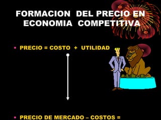 FORMACION DEL PRECIO EN
ECONOMIA COMPETITIVA
• PRECIO = COSTO + UTILIDAD
• PRECIO DE MERCADO – COSTOS =
 