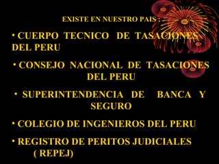 EXISTE EN NUESTRO PAIS :
• CUERPO TECNICO DE TASACIONES
DEL PERU
• CONSEJO NACIONAL DE TASACIONES
DEL PERU
• SUPERINTENDENCIA DE .. .BANCA Y
SEGURO
• COLEGIO DE INGENIEROS DEL PERU
• REGISTRO DE PERITOS JUDICIALES
( REPEJ)
 
