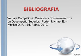 Ventaja Competitiva: Creación y Sostenimiento de
un Desempeño Superior. Porter, Michael E. –
México D. F. . Ed. Patria. 2010.
 