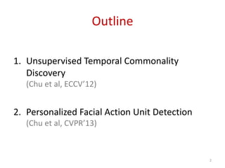 Outline
1. Unsupervised Temporal Commonality
Discovery
(Chu et al, ECCV’12)
2. Personalized Facial Action Unit Detection
(Chu et al, CVPR’13)
2
 