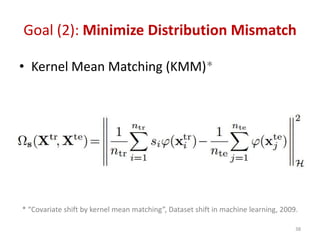 Goal (2): Minimize Distribution Mismatch
• Kernel Mean Matching (KMM)*
38
* “Covariate shift by kernel mean matching”, Dataset shift in machine learning, 2009.
 