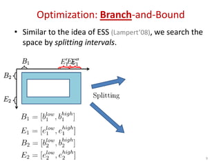 Optimization: Branch-and-Bound
• Similar to the idea of ESS (Lampert’08), we search the
space by splitting intervals.
9
 