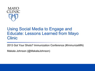 Using Social Media to Engage and
Educate: Lessons Learned from Mayo
Clinic
2013 Got Your Shots? Immunization Conference (#ImmunizeMN)
Makala Johnson (@MakalaJohnson)

 