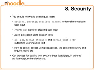 8. Security
• You should know and be using, at least:
• optional_param()/ required_param() or formslib to validate
user in...