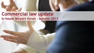 Commercial law update
In house lawyers forum – autumn 2013
 