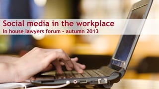 Social media in the workplace
In house lawyers forum – autumn 2013
 