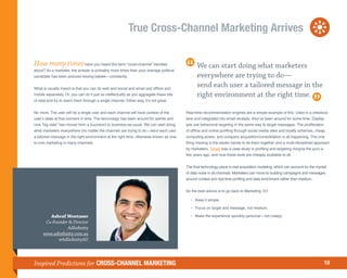 True Cross-Channel Marketing Arrives

How many times have you heard the term “cross-channel” bandied                                  We can start doing what marketers
about? As a marketer, the answer is probably more times than your average political
candidate has been pictured kissing babies—constantly.                                          everywhere are trying to do—
What is usually meant is that you can do web and social and email and offline and
                                                                                                send each user a tailored message in the
mobile separately. Or, you can do it just as ineffectually as you aggregate these bits          right environment at the right time.
of data and try to reach them through a single channel. Either way, it’s not great.


No more. The user will be a single user and each channel will have context of the        Real-time recommendation engines are a simple example of this. Used in a checkout
user’s state at that moment in time. The technology has been around for awhile and       lane and integrated into email receipts, they’ve been around for some time. Display
now “big data” has moved from a buzzword to business-as-usual. We can start doing        ads use behavioral targeting in the same way to target messages. The proliferation
what marketers everywhere (no matter the channel) are trying to do—send each user        of offline and online profiling through social media sites and loyalty schemes, cheap
a tailored message in the right environment at the right time, otherwise known as one-   computing power, and company acquisition/consolidation is all happening. The only
to-one marketing in many channels.                                                       thing missing is the elastic bands to tie them together and a multi-disciplined approach
                                                                                         by marketers. Target was a case study in profiling and targeting (forgive the pun) a
                                                                                         few years ago, and now these tools are cheaply available to all.


                                                                                         The final technology piece is real acquisition modeling, which can account for the myriad
                                                                                         of data noise in all channels. Marketers can move to building campaigns and messages
                                                                                         around context and real time profiling and data enrichment rather than medium.


                                                                                         So the best advice is to go back to Marketing 101:

                                                                                         	 •	 Keep it simple.

                                                                                         	 •	 Focus on target and message, not medium.

        Ashraf Montaser                                                                  	 •	 Make the experience spookily personal—not creepy.
      Co-Founder  Director
                AdInfinity
     www.adinfinity.com.au
            @AdInfinityAU




Inspired Predictions for CROSS-CHANNEL MARKETING                                                                                                                                10
 