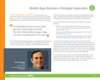 Mobile Apps Become a Strategic Imperative
Let’s just get this out of the way and proclaim 2013 as                                      with Kraft Foods Group (now Mondelez) moving 10% of its media budget to mobile. In
another “Year of Mobile.” In fact, global PC sales were outpaced by total smartphone         addition, the Mobile Marketing Association’s recent MXS mobile study recommended
sales starting in 2011, so it’s probably time for us to just agree that this is the decade   that marketers in 2013 should spend 7% of their budget on mobile advertising.
of mobile. The fact is that mobile changes things more than anything we’ve ever seen.
                                                                                             In 2013, mobile apps will move from being a brand’s playground to a strategic
                                                                                             imperative:

       It’s probably time for us to just agree                                               	 •	
                                                                                                 Smartphone users worldwide will download more than 45 billion apps
                                                                                                  this year—nearly twice the number of apps that were downloaded in 2011.
       that this is the decade of mobile.                                                         (Gartner, August 17, 2012)

       The fact is that mobile changes things                                                	 •	
                                                                                                 Mobile apps are a $6 billion market today, growing to $55.7 billion by 2015.
                                                                                                  (Forrester, February 13, 2012)
       more than anything we’ve ever seen.                                                   	 •	
                                                                                                 Consumer spending on mobile app stores and digital content will increase
                                                                                                  from $18 billion this year to $61 billion by 2016. (Gartner, July 12, 2012)

In 2013, we’ll see mobile advertising spend grow at an increasing pace. We’re not going      And now with push messaging, apps have a direct voice with all of their best
out on a limb to say that mobile ad budgets will at least quadruple in 2013 as brand         customers and can reach out anytime, any place—without the app even being open.
advertisers seek to be where consumers are. We’re already seeing evidence of this            Push establishes direct-to-consumer communications with the future potential to steal
                                                                                             advertising budgets from other channels as brands find higher response rates and a
                                                                                             much lower cost—for example, sending Rich Push videos versus having TV ads being
                                                                                             skipped over on DVRs. And there’s already growing evidence that push messaging is
                                                                                             a primary reason that consumers keep some apps on their smartphones.


                                                                                             In 2013, location will become apps’ trump card. Apps will leverage location to offer
                                                                                             more value and innovative features to users. Location insights will enable apps to
                                                                                             attain an unprecedented level of messaging precision—not only knowing where you
                                                                                             are right now, but where you’ve been…where you live, work, and play.
       Brent Hieggelke
                    CMO
           Urban Airship
    www.urbanairship.com
            @BHieggelke




Inspired Predictions for MOBILE                                                                                                                                                     16
 