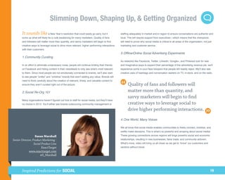 Slimming Down, Shaping Up,  Getting Organized
       It sounds like a New Year’s resolution that could easily go awry, but it                   staffing adequately in-market and-in region to ensure conversations are authentic and
       sums up what will likely be a rude awakening for many marketers. Quality of fans           local. This will require support from executives—which means that the champions
       and followers will matter more than quantity, and savvy marketers will begin to find       will need to prove why social media is critical to all areas of the organization, not just
       creative ways to leverage social to drive more relevant, higher performing interactions    marketing and customer service.
       with their customers.
                                                                                                  3.	Offline/Online Social Advertising Experiments
       1.	Community Curating
                                                                                                  As networks like Facebook, Twitter, Linkedin, Google+, and Pinterest look for new
       In an effort to eliminate unnecessary noise, people will continue limiting their friends   and imaginative ways to expand their percentage of the advertising revenue pie, we’ll
       on Facebook and hiding content in their newsfeeds to only see what’s most relevant         experience some in-your-face bloopers that people will readily reject. We’ll also see
       to them. Since most people are not emotionally connected to brands, we’ll also start       creative uses of hashtags and conversation starters on TV, in-store, and on the radio.
       to see people “unlike” and “unfollow” brands that aren’t adding any value. Brands will
       need to think carefully about the creation of relevant, timely, and valuable content to
       ensure they aren’t curated right out of the picture.                                              Quality of fans and followers will
       2.	Social Re-Org 101                                                                              matter more than quantity, and
                                                                                                         savvy marketers will begin to find
       Many organizations haven’t figured out how to staff for social media, but they’ll have
       no choice in 2013. You’ll either see brands outsourcing community management or                   creative ways to leverage social to
                                                                                                         drive higher performing interactions.
                                                                                                  4.	One World, Many Voices

                                                                                                  We all know that social media enables communities to freely connect, mobilize, and
                                                                                                  swiftly make decisions. This is what’s so powerful and amazing about social media!
                   Susan Marshall                                                                 These growing connections across regions will forge powerful social and economic
Senior Director, Product Marketing -                                                              relationships, resulting in new businesses, fairer trade, and community activism.
                  Social Product Line                                                             What’s more, video will bring us all closer as we get to “know” our customers and
                         ExactTarget                                                              vendors without travel.
             www.exacttarget.com
                       @S_Marshall




       Inspired Predictions for SOCIAL                                                                                                                                                    19
 