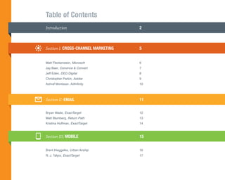 Table of Contents
Introduction	                         2



Section I: CROSS-CHANNEL MARKETING	   5


Matt Fleckenstein, Microsoft	6	
Jay Baer, Convince & Convert	7
Jeff Eden, DEG Digital	8
Christopher Parkin, Adobe	9
Ashraf Montaser, AdInfinity	10




Section II: EMAIL	11

Bryan Wade, ExactTarget	12
Matt Blumberg, Return Path	13
Kristina Huffman, ExactTarget	14



Section III: MOBILE	15


Brent Hieggelke, Urban Airship 	      16
R. J. Talyor, ExactTarget	17
 