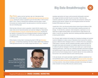 Big Data Breakthroughs

  Big Data seems to be the “big thing” right now. International Data                          campaign approaches can’t keep up with pervasively addressable customers
  Corporation (IDC) recently released a worldwide Big Data technology and services            who engage well before and after the point of purchase.” More than ever,
  forecast showing the market is expected to grow from $3.2 billion in 2010 to $16.9          customers create their own paths across channels and touchpoints, bobbing and
  billion in 2015. There’s no denying that companies across the globe in nearly               weaving as they discover, research, buy, and evangelize products and services.
  all industries are investing heavily in big data solutions to drive their business in       Existing CRM solutions can’t keep up.
  new and interesting ways.
                                                                                              I predict that in 2013, we will see big data solutions extend beyond traditional CRM,
  While big data continues to grow in popularity, it seems that the majority of use           and a new category of real-time, cross-channel digital marketing automation will
  cases center around improved business and customer intelligence. Respondents                emerge. For the first time, customers’ online transactions, responses to (or non-
  in Forrester Research’s June 2011 Global Big Data Online Survey reported that               responses to) digital marketing efforts, and product/service usage behaviors will
  the majority of companies (55%) are leveraging big data for business intelligence           stream in real time into advanced, data-driven marketing automation platforms that
  and analytics, while nearly three out of 10 (28%) were using big data for ERP               sit atop big data solutions.
  or CRM purposes.
                                                                                              As in the past, digital marketers will leverage their marketing knowledge and business/
  While progress is being made in leveraging big data for CRM (see ING Direct                 customer intelligence to create a series of interactions that cut across the customer
  and Target), it is becoming increasingly clear that in today’s digital world, traditional   journey to determine which message to serve to a customer. But once a campaign or
  CRM approaches fall short. As Forrester analyst Rob Brosnan writes, “Traditional            CRM program is launched, real-time marketing automation solutions will take over,
                                                                                              leveraging rules-based personalization and adaptive algorithms/machine learning
                                                                                              to modify and optimize messages to individual users based upon current and past
                                                                                              marketing performance. More than ever, marketing automation tools that are adaptive
                                                                                              and flexible enough to keep up with and respond to customer interactions are critical,
                                                                                              given the amount (and changing nature) of customer data we now have available and
                                                                                              the fact that no two customers follow the same customer journey.


                                                                                              In the past decade, we’ve seen automated, algorithmic platforms revolutionize how

          Matt Fleckenstein                                                                   we buy/sell/trade stocks. (In 2010, it was projected that as much as 60% of all orders
Director of Product Intelligence                                                              on the New York Stock Exchange were fulfilled by automated trading tools.) In 2013,
Microsoft Office and Office 365                                                               we will see real-time, cross-channel marketing automation tools emerge and begin a
                     Microsoft                                                                similar revolution for driving CRM across the customer journey.
          www.microsoft.com
                     @MatFlec




  Inspired Predictions for CROSS-CHANNEL MARKETING                                                                                                                                    6
 