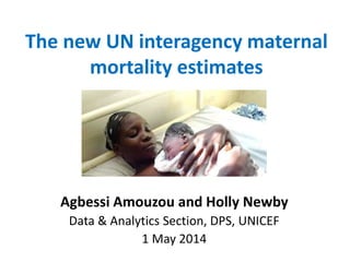 The new UN interagency maternal
mortality estimates
Agbessi Amouzou and Holly Newby
Data & Analytics Section, DPS, UNICEF
1 May 2014
 