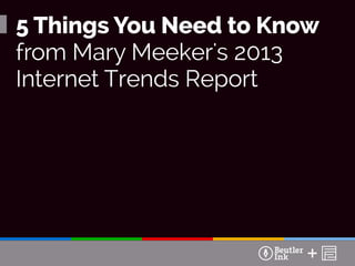 Source: KPCB Internet Trends 2013
Ad It Up Although we spend a mere 6% of our media consumption time with
paper and ink, that space attracts 23% of all ad spending5 Things You Need to Know
from Mary Meeker's 2013
Internet Trends Report
 