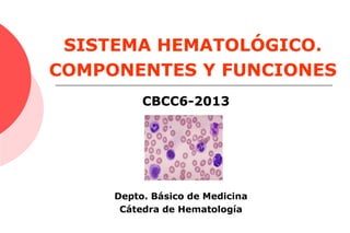 SISTEMA HEMATOLÓGICO.
COMPONENTES Y FUNCIONES
CBCC6-2013
Depto. Básico de Medicina
Cátedra de Hematología
 