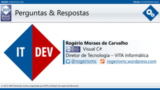 SESSÃO: INFRAESTRUTURA

TRILHA: INTEROPERABILIDADE

Perguntas & Respostas

Rogério Moraes de Carvalho
Visual C#
Diretor de Tecnologia – VITA Informática
@rogeriomc
rogeriomc.wordpress.com

© 2013, MVP ShowCast. Evento organizado por MVPs do Brasil com apoio da Microsoft.

 