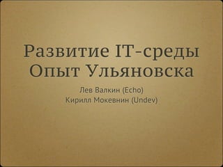 Развитие IT-среды
Опыт Ульяновска
       Лев Валкин (Echo)
    Кирилл Мокевнин (Undev)
 